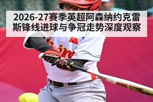 2026-27赛季英超阿森纳约克雷斯锋线进球与争冠走势深度观察