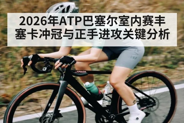2026年ATP巴塞尔室内赛丰塞卡冲冠与正手进攻关键分析